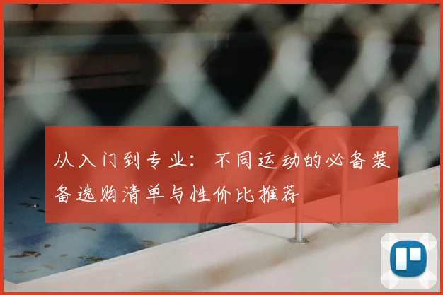 从入门到专业：不同运动的必备装备选购清单与性价比推荐