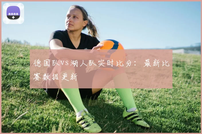 德国队vs湖人队实时比分：最新比赛数据更新