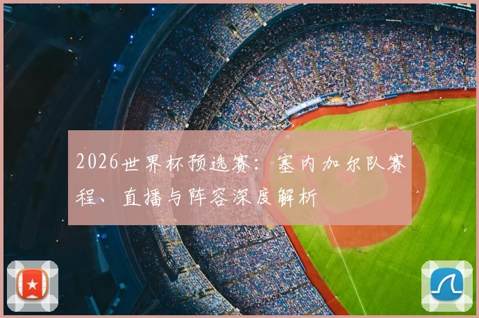 2026世界杯预选赛：塞内加尔队赛程、直播与阵容深度解析