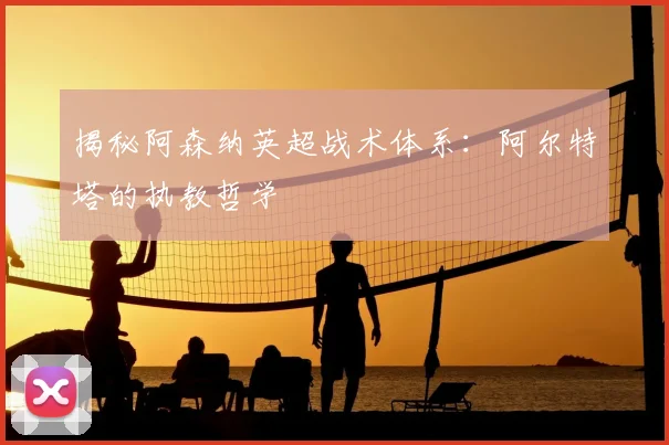 揭秘阿森纳英超战术体系：阿尔特塔的执教哲学