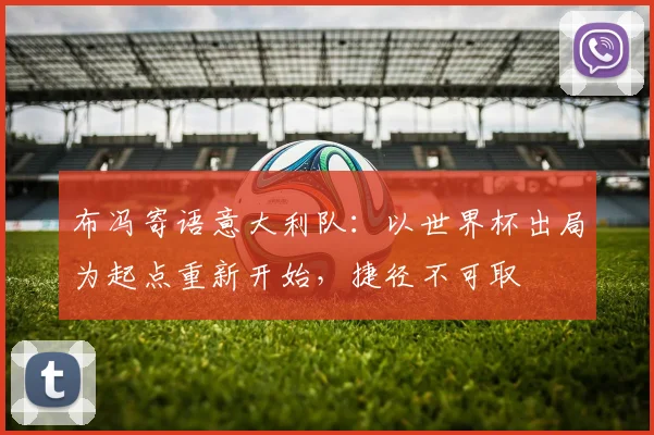 布冯寄语意大利队：以世界杯出局为起点重新开始，捷径不可取
