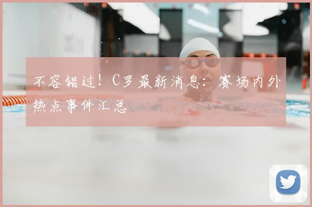 不容错过！C罗最新消息：赛场内外热点事件汇总