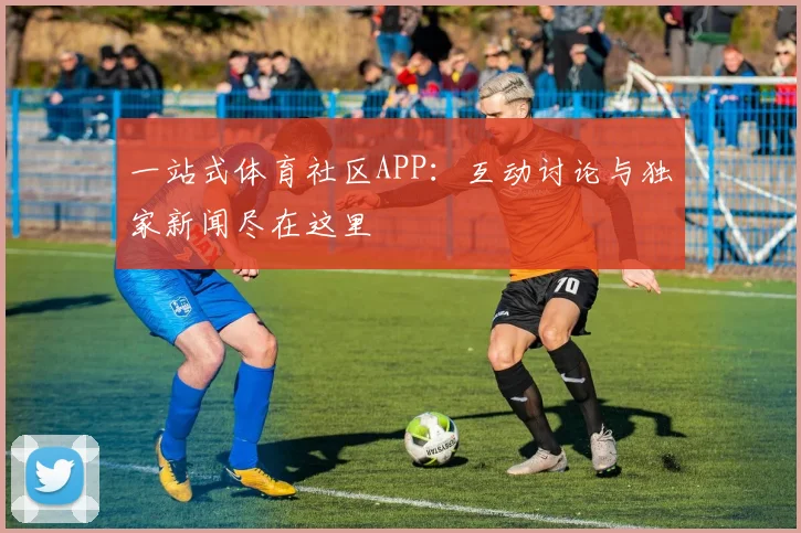 一站式体育社区APP：互动讨论与独家新闻尽在这里
