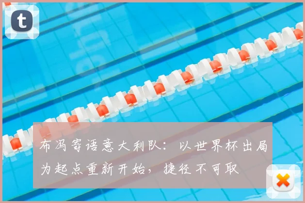 布冯寄语意大利队：以世界杯出局为起点重新开始，捷径不可取