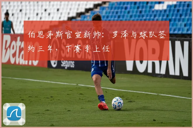 伯恩茅斯官宣新帅：罗泽与球队签约三年，下赛季上任