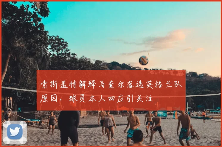 索斯盖特解释马奎尔落选英格兰队原因，球员本人回应引关注
